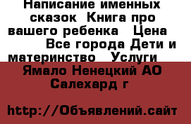 Написание именных сказок! Книга про вашего ребенка › Цена ­ 2 000 - Все города Дети и материнство » Услуги   . Ямало-Ненецкий АО,Салехард г.